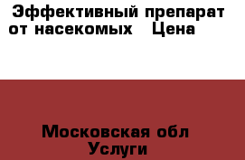 Эффективный препарат от насекомых › Цена ­ 9 200 - Московская обл. Услуги » Для дома   